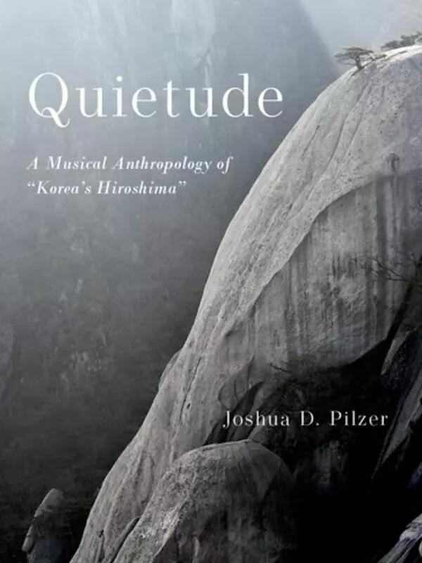 Quietude: A Musical Anthropology of "Korea's Hiroshima" book cover. By Joshua D. Pilzer. Image of a sheer rock face with a lone tree growing at the top.