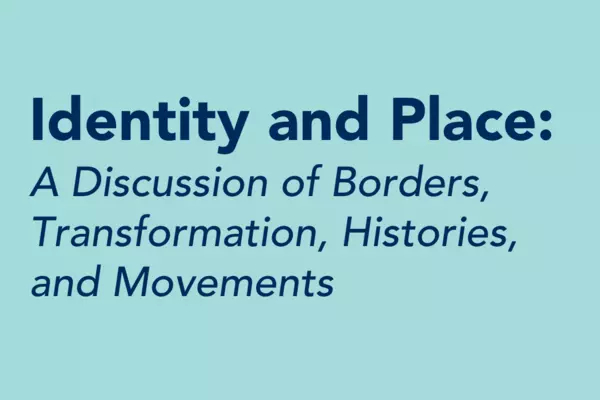 Identity and Place: A Discussion of Borders, Transformation, Histories, and Movements