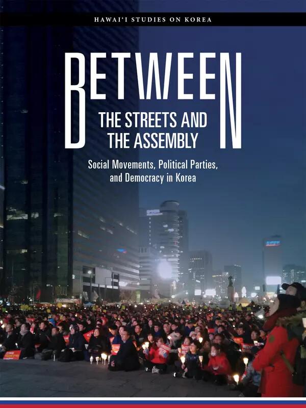 Hawai'i Studies on Korea: Between the Streets and the Assembly: Social Movements, Political Parties, and Democracy in South Korea. Yoonkyung Lee (book cover, image of crowd of people on a city street).