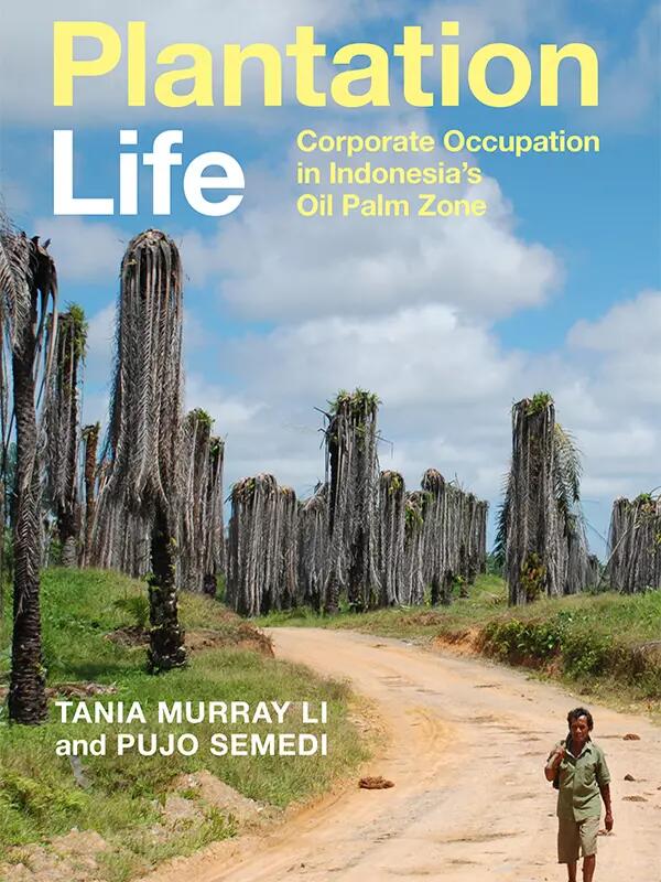Plantation Life: Corporate Occupation in Indonesia's Oil Palm Zone. Tania Murray Li and Pujo Semedi.